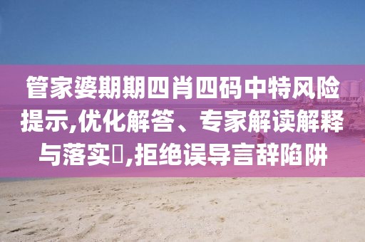 管家婆期期四肖四码中特风险提示,优化解答、专家解读解释与落实​,拒绝误导言辞陷阱