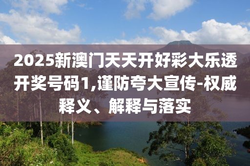 2025新澳门天天开好彩大乐透开奖号码1,谨防夸大宣传-权威释义、解释与落实