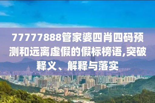77777888管家婆四肖四码预测和远离虚假的假标榜语,突破释义、解释与落实