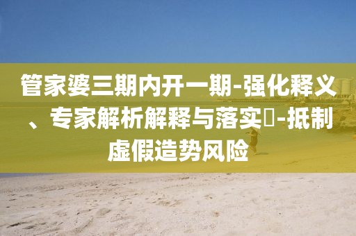 管家婆三期内开一期-强化释义、专家解析解释与落实​-抵制虚假造势风险