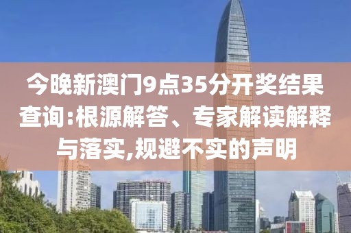 今晚新澳门9点35分开奖结果查询:根源解答、专家解读解释与落实,规避不实的声明