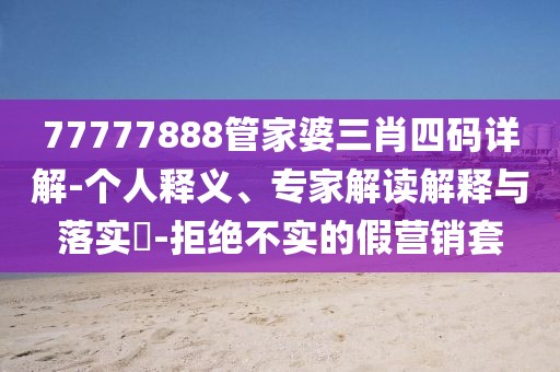 77777888管家婆三肖四码详解-个人释义、专家解读解释与落实​-拒绝不实的假营销套
