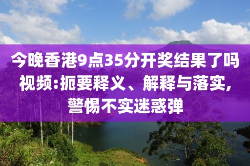 今晚香港9点35分开奖结果了吗视频:扼要释义、解释与落实,警惕不实迷惑弹