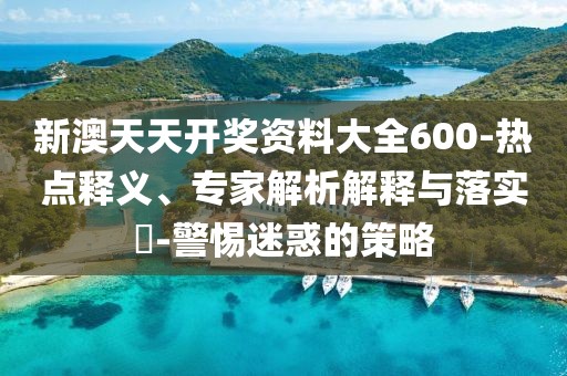 新澳天天开奖资料大全600-热点释义、专家解析解释与落实​-警惕迷惑的策略