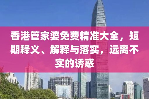 香港管家婆免费精准大全，短期释义、解释与落实，远离不实的诱惑