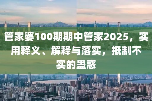 管家婆100期期中管家2025，实用释义、解释与落实，抵制不实的蛊惑