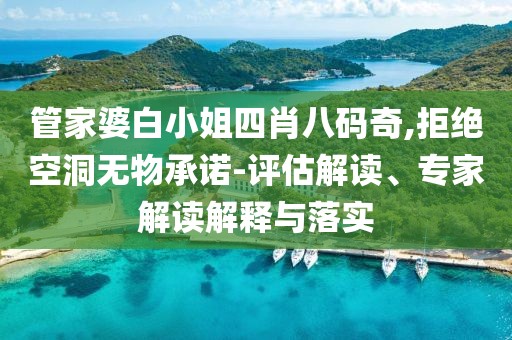 管家婆白小姐四肖八码奇,拒绝空洞无物承诺-评估解读、专家解读解释与落实
