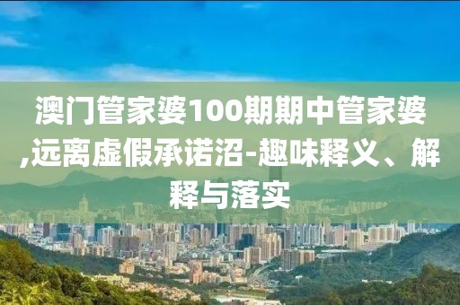 澳门管家婆100期期中管家婆,远离虚假承诺沼-趣味释义、解释与落实