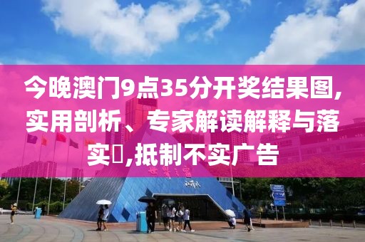 今晚澳门9点35分开奖结果图,实用剖析、专家解读解释与落实​,抵制不实广告