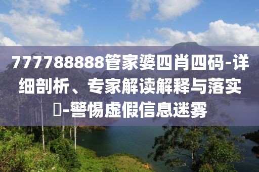 777788888管家婆四肖四码-详细剖析、专家解读解释与落实​-警惕虚假信息迷雾