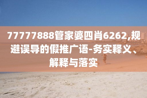77777888管家婆四肖6262,规避误导的假推广语-务实释义、解释与落实