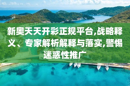 新奥天天开彩正规平台,战略释义、专家解析解释与落实,警惕迷惑性推广