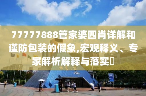 77777888管家婆四肖详解和谨防包装的假象,宏观释义、专家解析解释与落实​