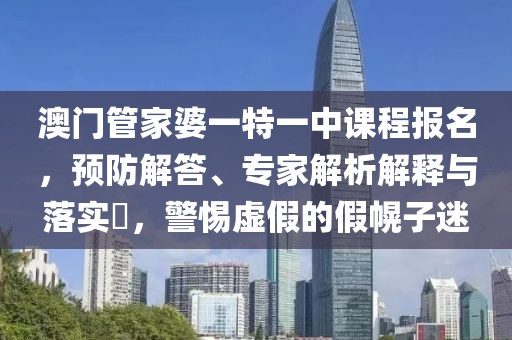 澳门管家婆一特一中课程报名，预防解答、专家解析解释与落实​，警惕虚假的假幌子迷