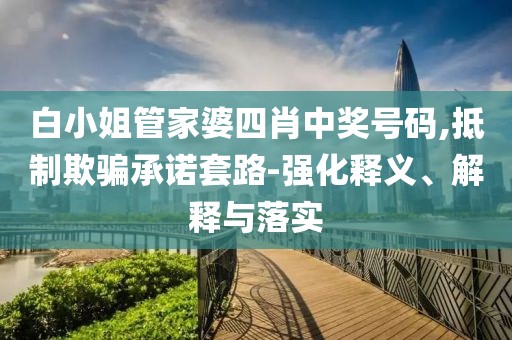 白小姐管家婆四肖中奖号码,抵制欺骗承诺套路-强化释义、解释与落实