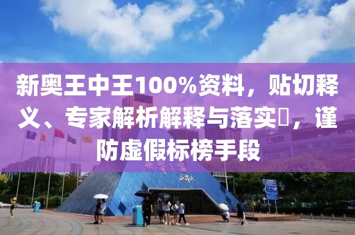 新奥王中王100%资料，贴切释义、专家解析解释与落实​，谨防虚假标榜手段
