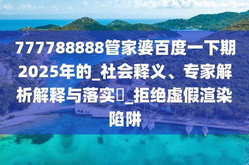 777788888管家婆百度一下期2025年的_社会释义、专家解析解释与落实​_拒绝虚假渲染陷阱