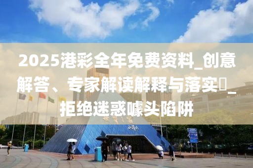 2025港彩全年免费资料_创意解答、专家解读解释与落实​_拒绝迷惑噱头陷阱