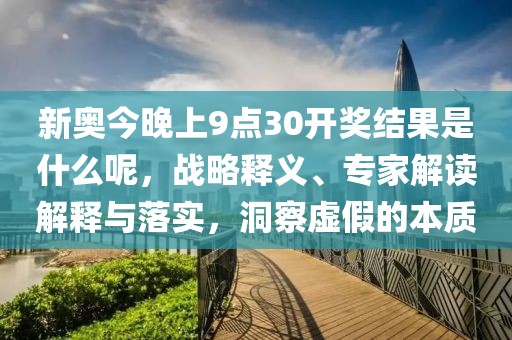 新奥今晚上9点30开奖结果是什么呢，战略释义、专家解读解释与落实，洞察虚假的本质