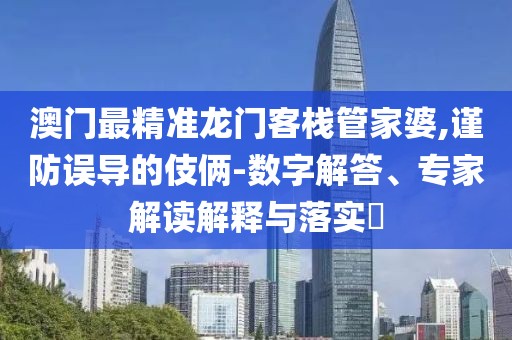 澳门最精准龙门客栈管家婆,谨防误导的伎俩-数字解答、专家解读解释与落实​