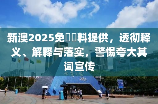 新澳2025免費資料提供，透彻释义、解释与落实，警惕夸大其词宣传