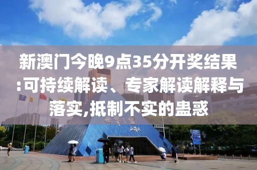 新澳门今晚9点35分开奖结果:可持续解读、专家解读解释与落实,抵制不实的蛊惑