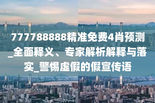 777788888精准免费4肖预测_全面释义、专家解析解释与落实_警惕虚假的假宣传语