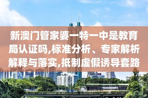 新澳门管家婆一特一中是教育局认证吗,标准分析、专家解析解释与落实,抵制虚假诱导套路