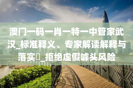 澳门一码一肖一特一中管家武汉_标准释义、专家解读解释与落实​_拒绝虚假噱头风险