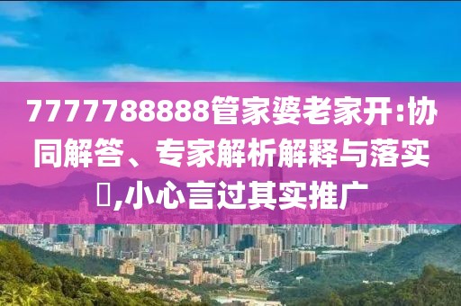 7777788888管家婆老家开:协同解答、专家解析解释与落实​,小心言过其实推广