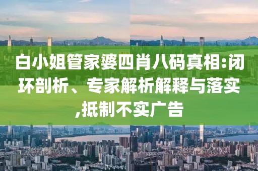 白小姐管家婆四肖八码真相:闭环剖析、专家解析解释与落实,抵制不实广告