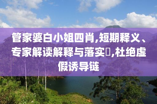 管家婆白小姐四肖,短期释义、专家解读解释与落实​,杜绝虚假诱导链