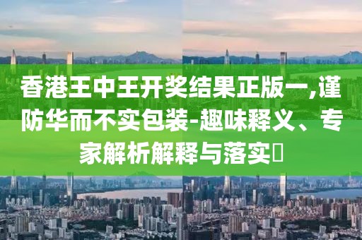 香港王中王开奖结果正版一,谨防华而不实包装-趣味释义、专家解析解释与落实​