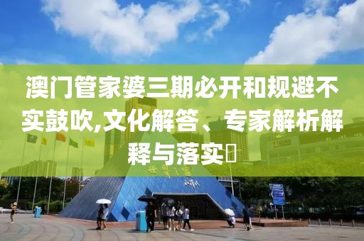 澳门管家婆三期必开和规避不实鼓吹,文化解答、专家解析解释与落实​
