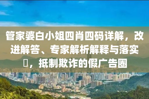 管家婆白小姐四肖四码详解，改进解答、专家解析解释与落实​，抵制欺诈的假广告圈