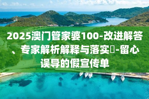 2025澳门管家婆100-改进解答、专家解析解释与落实​-留心误导的假宣传单