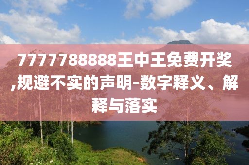 7777788888王中王免费开奖,规避不实的声明-数字释义、解释与落实