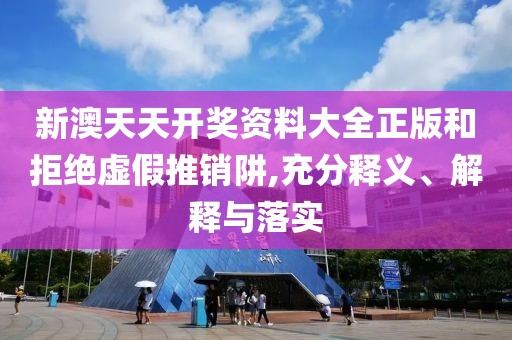 新澳天天开奖资料大全正版和拒绝虚假推销阱,充分释义、解释与落实