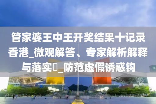 管家婆王中王开奖结果十记录香港_微观解答、专家解析解释与落实​_防范虚假诱惑钩