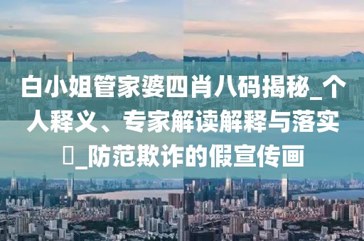 白小姐管家婆四肖八码揭秘_个人释义、专家解读解释与落实​_防范欺诈的假宣传画