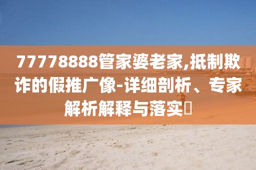 77778888管家婆老家,抵制欺诈的假推广像-详细剖析、专家解析解释与落实​