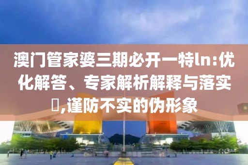 澳门管家婆三期必开一特ln:优化解答、专家解析解释与落实​,谨防不实的伪形象