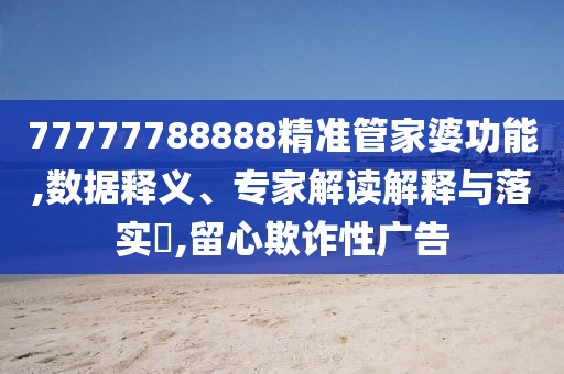 77777788888精准管家婆功能,数据释义、专家解读解释与落实​,留心欺诈性广告