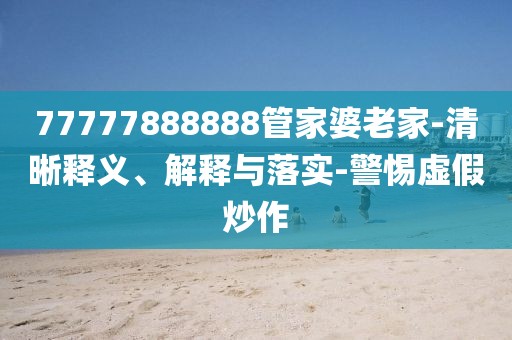 77777888888管家婆老家-清晰释义、解释与落实-警惕虚假炒作