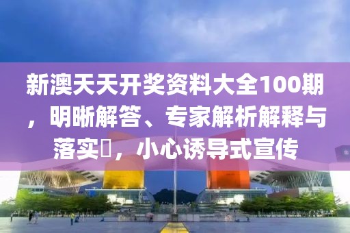 新澳天天开奖资料大全100期，明晰解答、专家解析解释与落实​，小心诱导式宣传