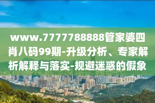 www.7777788888管家婆四肖八码99期-升级分析、专家解析解释与落实-规避迷惑的假象