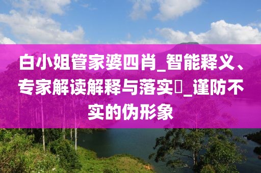 白小姐管家婆四肖_智能释义、专家解读解释与落实​_谨防不实的伪形象