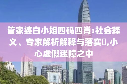 管家婆白小姐四码四肖:社会释义、专家解析解释与落实​,小心虚假迷障之中