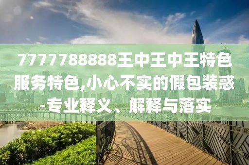 7777788888王中王中王特色服务特色,小心不实的假包装惑-专业释义、解释与落实