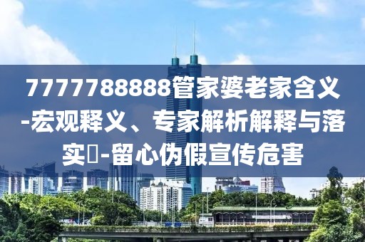 7777788888管家婆老家含义-宏观释义、专家解析解释与落实​-留心伪假宣传危害